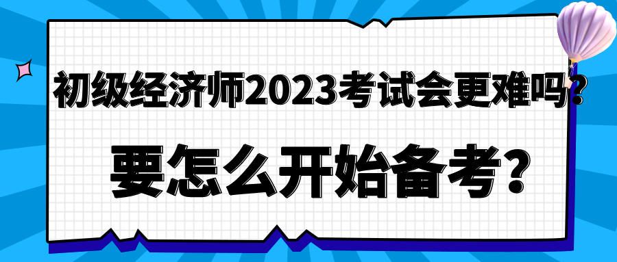 初級經(jīng)濟師2023年考試會更難嗎？要怎么開始備考？