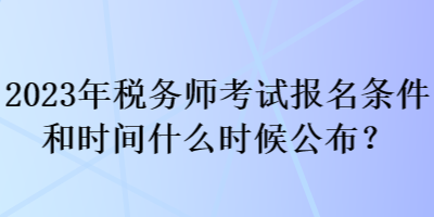 2023年稅務(wù)師考試報(bào)名條件和時(shí)間什么時(shí)候公布？