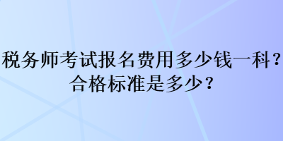 稅務(wù)師考試報(bào)名費(fèi)用多少錢一科？合格標(biāo)準(zhǔn)是多少？