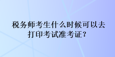 稅務師考生什么時候可以去打印考試準考證？