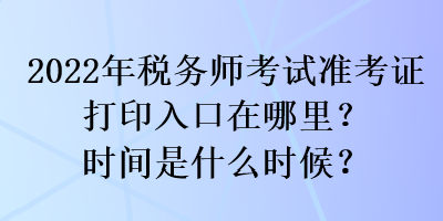 2022年稅務(wù)師考試準(zhǔn)考證打印入口在哪里？時(shí)間是什么時(shí)候？