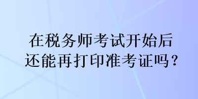 在稅務(wù)師考試開始后還能再打印準(zhǔn)考證嗎？