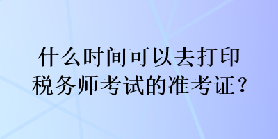 什么時間可以去打印稅務(wù)師考試的準(zhǔn)考證？