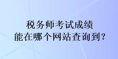 稅務(wù)師考試成績(jī)能在哪個(gè)網(wǎng)站查詢到？