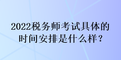 2022稅務(wù)師考試具體的時(shí)間安排是什么樣？