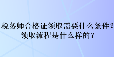 稅務(wù)師合格證領(lǐng)取需要什么條件？領(lǐng)取流程是什么樣的？