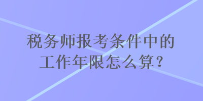 稅務(wù)師報考條件中的工作年限怎么算？