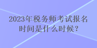 2023年稅務(wù)師考試報名時間是什么時候？