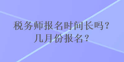 稅務(wù)師報(bào)名時(shí)間長嗎？幾月份報(bào)名？