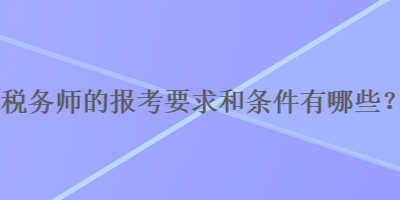 稅務師的報考要求和條件有哪些？