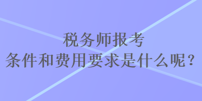 稅務(wù)師報考條件和費用要求是什么呢？