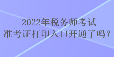 2022年稅務師考試準考證打印入口開通了嗎？