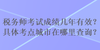 稅務(wù)師考試成績(jī)幾年有效？具體考點(diǎn)城市在哪里查詢？