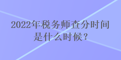 2022年稅務(wù)師查分時間是什么時候？