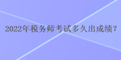 2022年稅務(wù)師考試多久出成績(jī)？