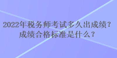 2022年稅務(wù)師考試多久出成績？成績合格標(biāo)準(zhǔn)是什么？