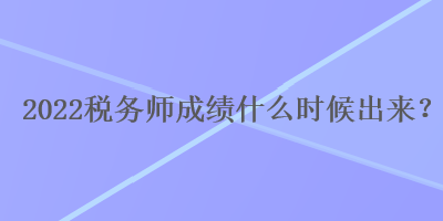 2022稅務師成績什么時候出來？