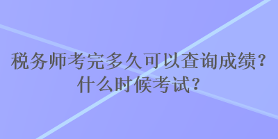 稅務(wù)師考完多久可以查詢成績？什么時候考試？