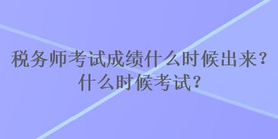 稅務(wù)師考試成績什么時候出來？什么時候考試？