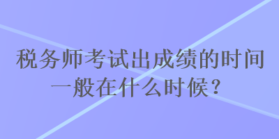 稅務(wù)師考試出成績的時間一般在什么時候？