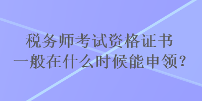 稅務(wù)師考試資格證書(shū)一般在什么時(shí)候能申領(lǐng)？