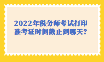 2022年稅務(wù)師考試打印時間截止到哪天