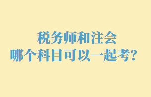 稅務(wù)師和注會哪個(gè)科目可以一起考呢？