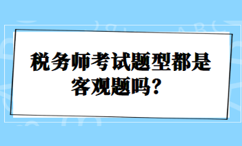 稅務(wù)師考試題型都是客觀題嗎？