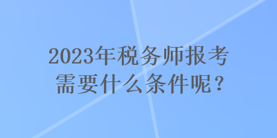 2023年稅務(wù)師報考需要什么條件呢？