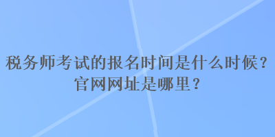 稅務(wù)師考試的報名時間是什么時候？官網(wǎng)網(wǎng)址是哪里？