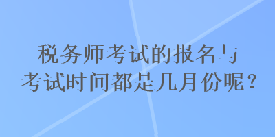 稅務師考試的報名與考試時間都是幾月份呢？