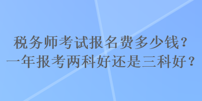 稅務(wù)師考試報(bào)名費(fèi)多少錢(qián)？一年報(bào)考兩科好還是三科好？