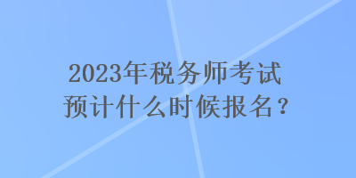 2023年稅務師考試預計什么時候報名？