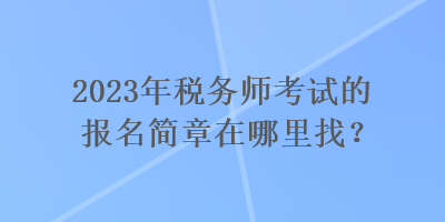 2023年稅務(wù)師考試的報(bào)名簡(jiǎn)章在哪里找？