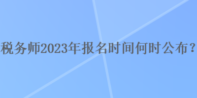 稅務師2023年報名時間何時公布？