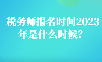 稅務(wù)師報名時間2023年是什么時候？