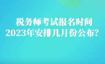 稅務(wù)師考試報名時間2023年安排幾月份公布？