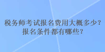 稅務(wù)師考試報(bào)名費(fèi)用大概多少？報(bào)名條件都有哪些？