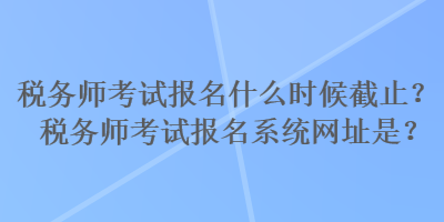 稅務師考試報名什么時候截止？稅務師考試報名系統(tǒng)網(wǎng)址是？