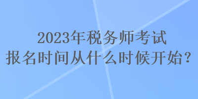 2023年稅務(wù)師考試報名時間從什么時候開始？