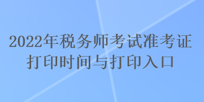 2022年稅務(wù)師考試準考證打印時間與打印入口