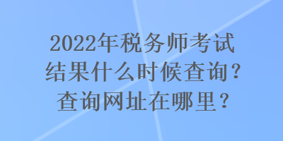 2022年稅務(wù)師考試結(jié)果什么時(shí)候查詢(xún)？查詢(xún)網(wǎng)址在哪里？