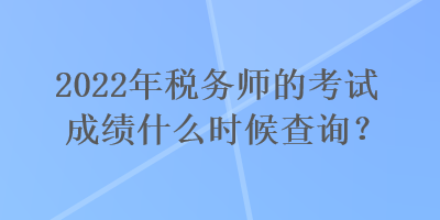 2022年稅務師的考試成績什么時候查詢？