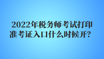 2022年稅務(wù)師考試打印準(zhǔn)考證入口什么時候開？