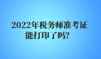 2022年稅務(wù)師準(zhǔn)考證能打印了嗎？