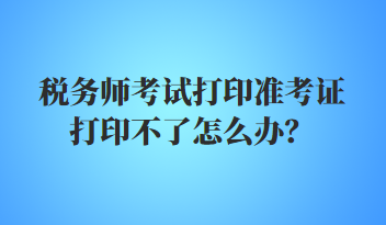 稅務(wù)師考試打印準(zhǔn)考證打印不了怎么辦？