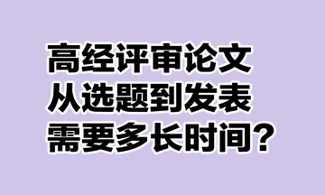 高級(jí)經(jīng)濟(jì)師評(píng)審論文從選題到發(fā)表需要多長(zhǎng)時(shí)間？