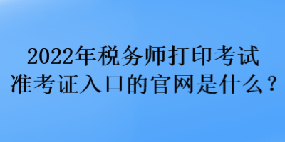 2022年稅務(wù)師打印考試準(zhǔn)考證入口的官網(wǎng)是什么？