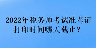 2022年稅務(wù)師考試準(zhǔn)考證打印時(shí)間哪天截止？