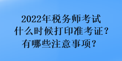 2022年稅務(wù)師考試什么時候打印準(zhǔn)考證？有哪些注意事項？